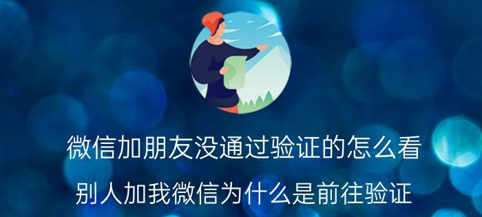 微信加朋友没通过验证的怎么看 别人加我微信为什么是前往验证？